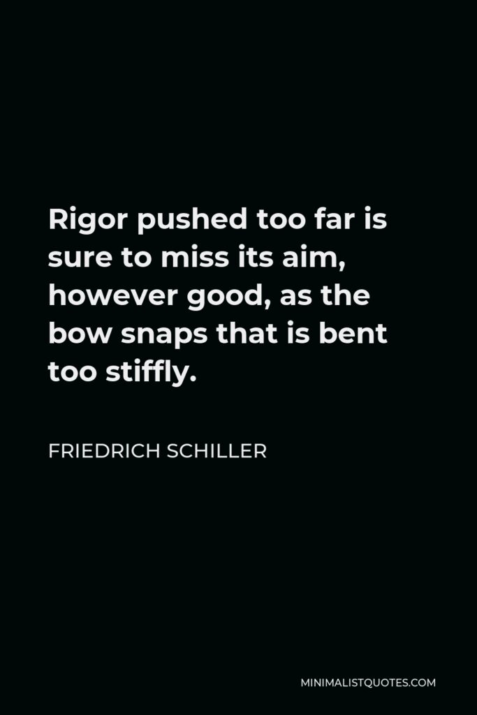 Friedrich Schiller Quote - Rigor pushed too far is sure to miss its aim, however good, as the bow snaps that is bent too stiffly.