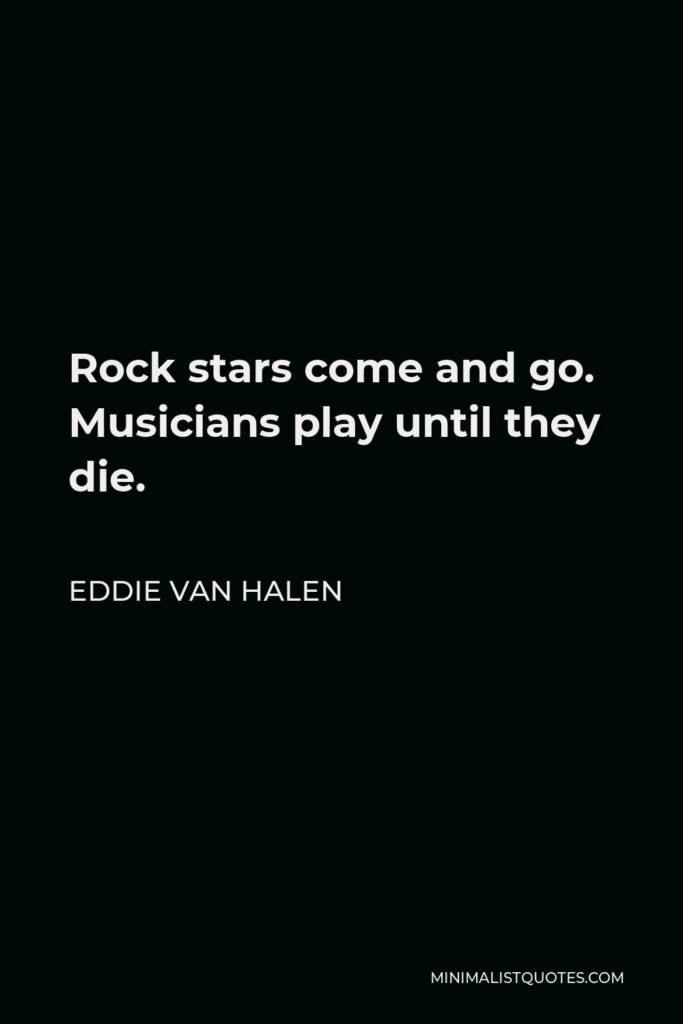 Eddie Van Halen Quote - Rock stars come and go. Musicians play until they die.