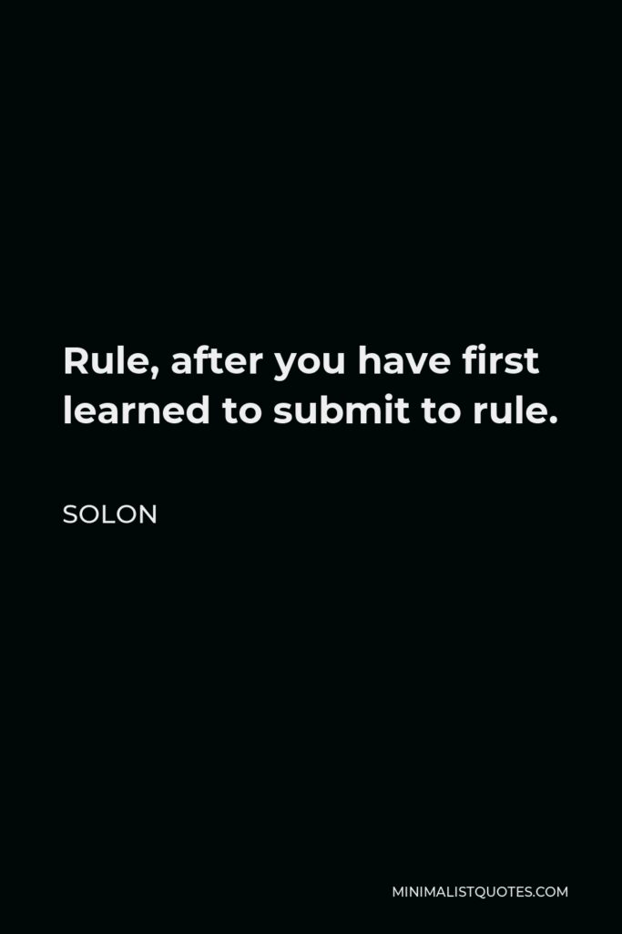 Solon Quote - Rule, after you have first learned to submit to rule.