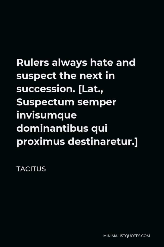 Tacitus Quote - Rulers always hate and suspect the next in succession. [Lat., Suspectum semper invisumque dominantibus qui proximus destinaretur.]