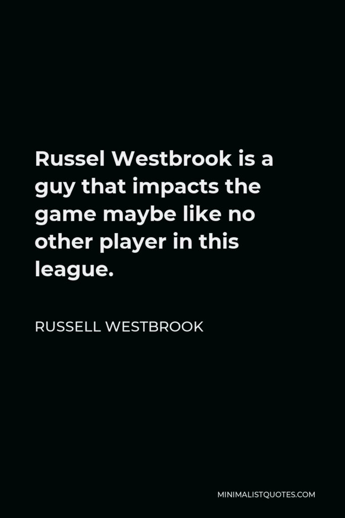 Russell Westbrook Quote - Russel Westbrook is a guy that impacts the game maybe like no other player in this league.
