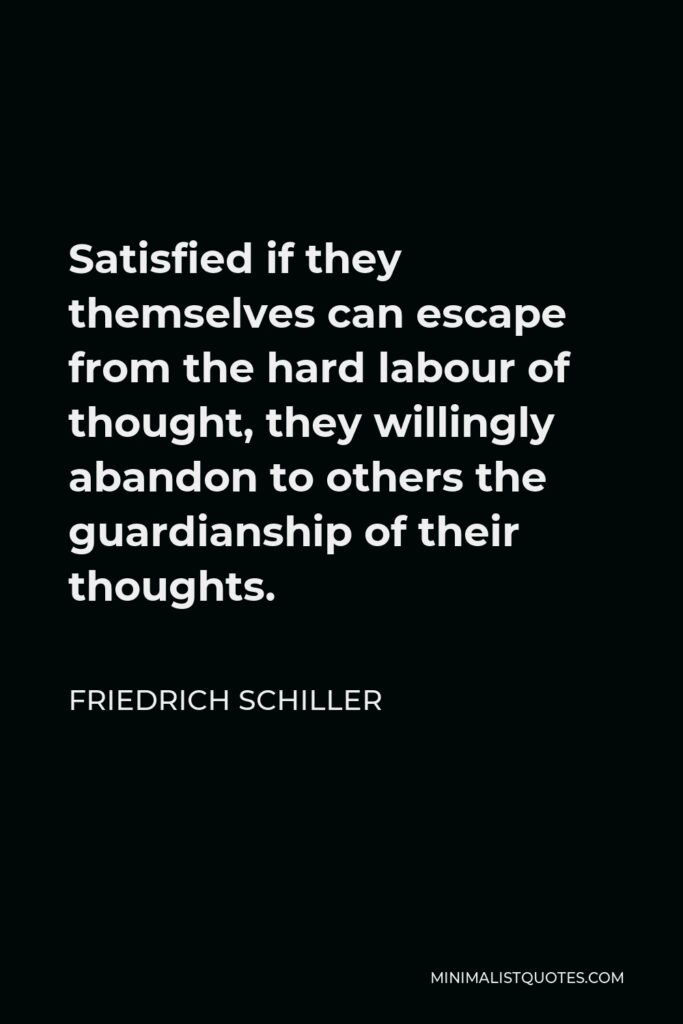 Friedrich Schiller Quote - Satisfied if they themselves can escape from the hard labour of thought, they willingly abandon to others the guardianship of their thoughts.