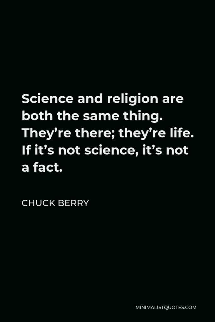 Chuck Berry Quote - Science and religion are both the same thing. They’re there; they’re life. If it’s not science, it’s not a fact.