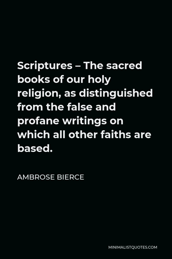 Ambrose Bierce Quote - Scriptures – The sacred books of our holy religion, as distinguished from the false and profane writings on which all other faiths are based.