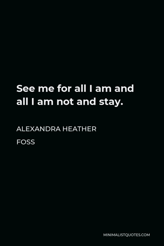Alexandra Heather Foss Quote - See me for all I am and all I am not and stay.