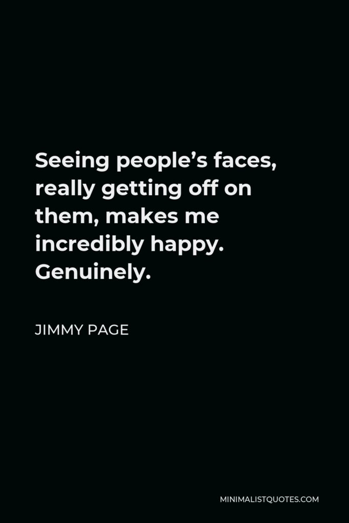 Jimmy Page Quote - Seeing people’s faces, really getting off on them, makes me incredibly happy. Genuinely.