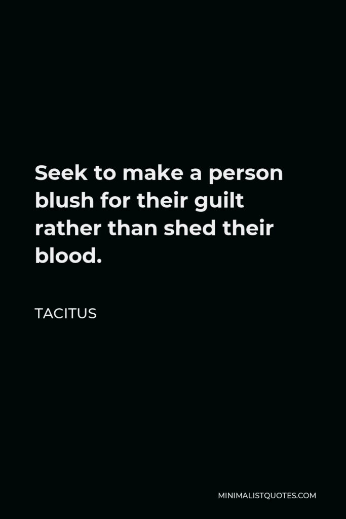 Tacitus Quote - Seek to make a person blush for their guilt rather than shed their blood.