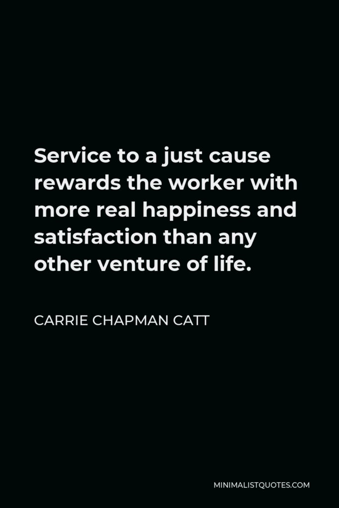 Carrie Chapman Catt Quote - Service to a just cause rewards the worker with more real happiness and satisfaction than any other venture of life.