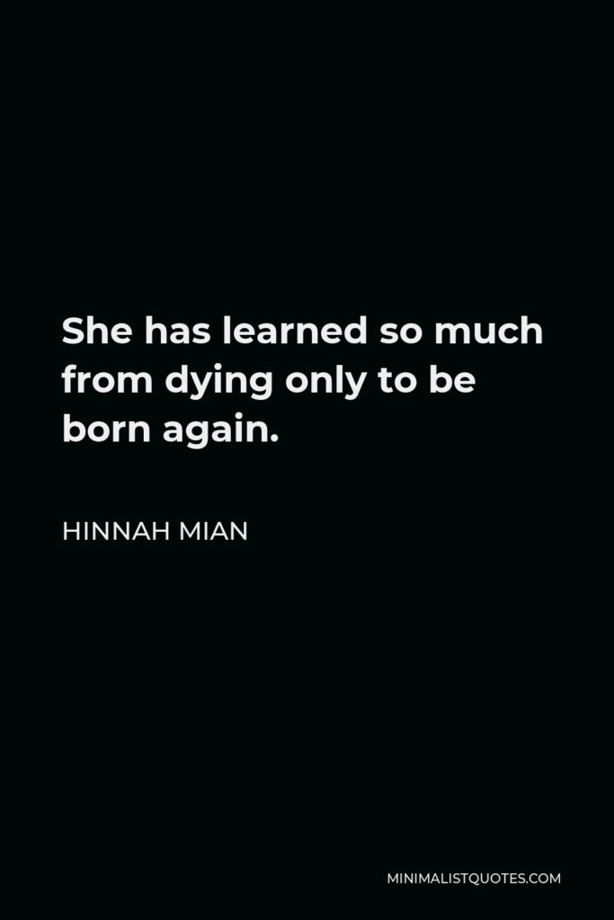 Hinnah Mian Quote - She has learned so much from dying only to be born again.