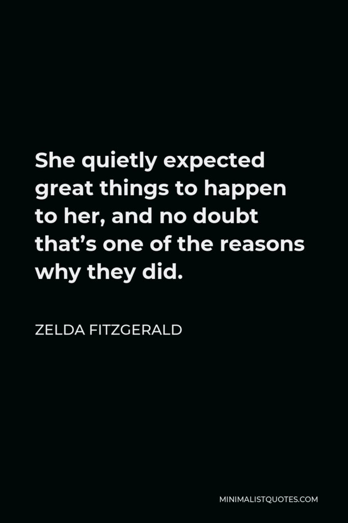 Zelda Fitzgerald Quote - She quietly expected great things to happen to her, and no doubt that’s one of the reasons why they did.