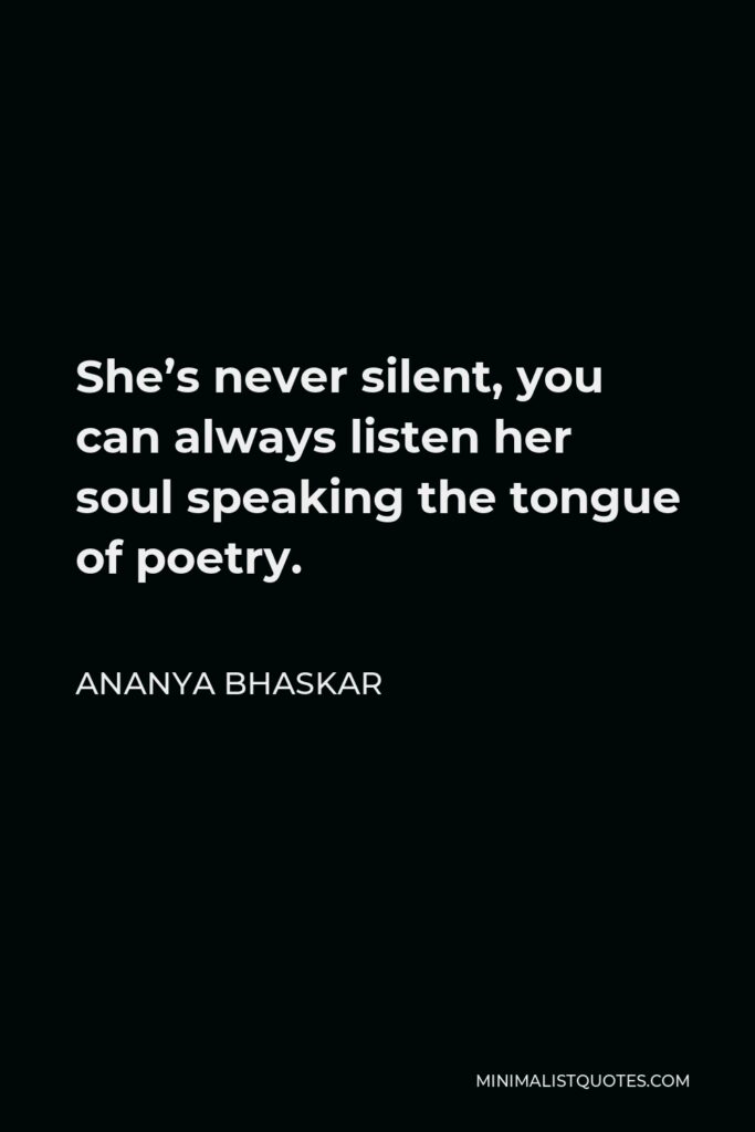 Ananya Bhaskar Quote - She’s never silent, you can always listen her soul speaking the tongue of poetry.
