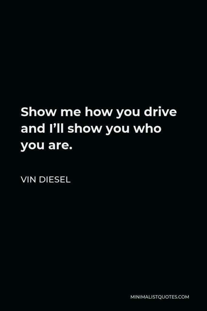 Vin Diesel Quote - Show me how you drive and I’ll show you who you are.