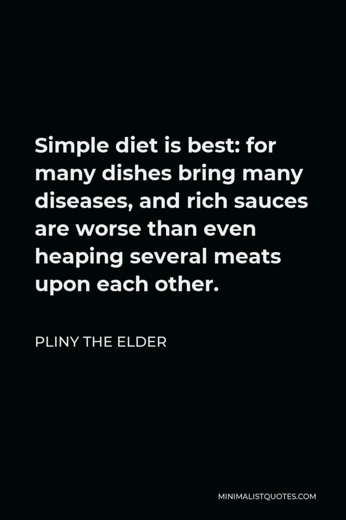 Pliny the Elder Quote - Simple diet is best: for many dishes bring many diseases, and rich sauces are worse than even heaping several meats upon each other.