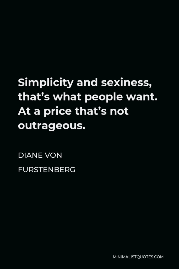 Diane Von Furstenberg Quote - Simplicity and sexiness, that’s what people want. At a price that’s not outrageous.