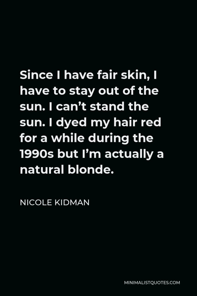 Nicole Kidman Quote - Since I have fair skin, I have to stay out of the sun. I can’t stand the sun. I dyed my hair red for a while during the 1990s but I’m actually a natural blonde.