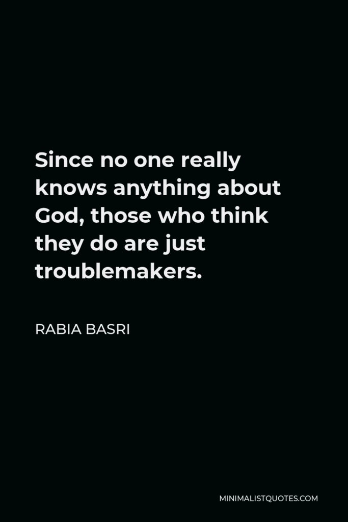 Rabia Basri Quote - Since no one really knows anything about God, those who think they do are just troublemakers.