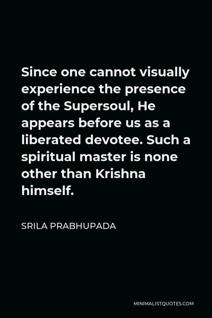 Srila Prabhupada Quote - Since one cannot visually experience the presence of the Supersoul, He appears before us as a liberated devotee. Such a spiritual master is none other than Krishna himself.