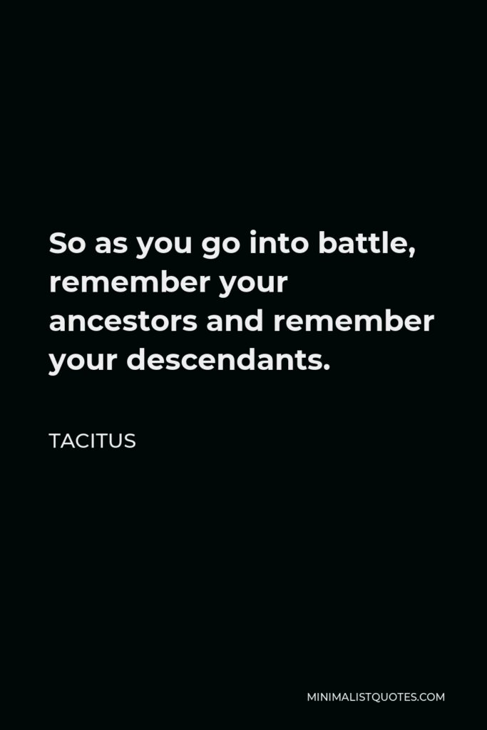 Tacitus Quote - So as you go into battle, remember your ancestors and remember your descendants.