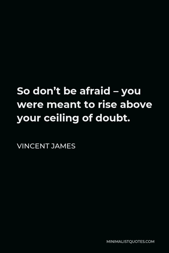 Vincent James Quote - So don’t be afraid – you were meant to rise above your ceiling of doubt.