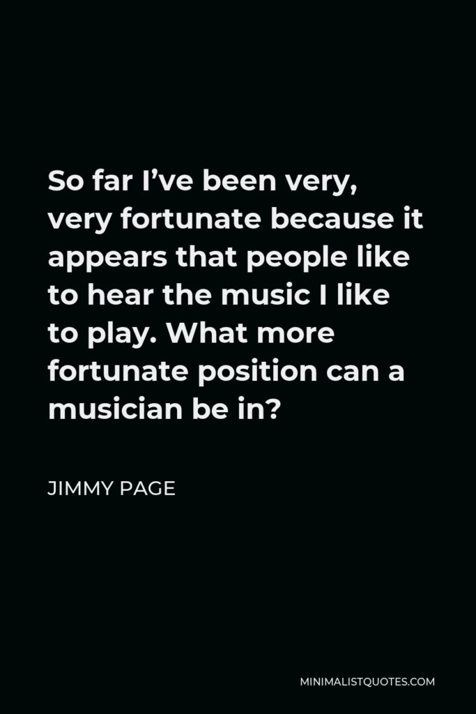 Jimmy Page Quote - So far I’ve been very, very fortunate because it appears that people like to hear the music I like to play. What more fortunate position can a musician be in?