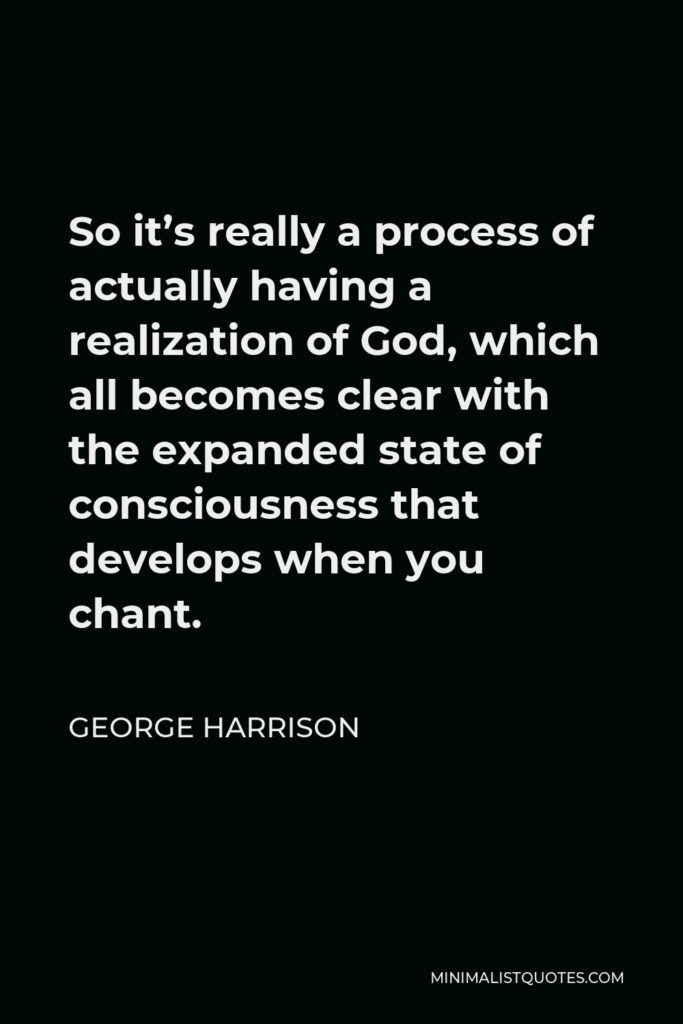 George Harrison Quote - So it’s really a process of actually having a realization of God, which all becomes clear with the expanded state of consciousness that develops when you chant.