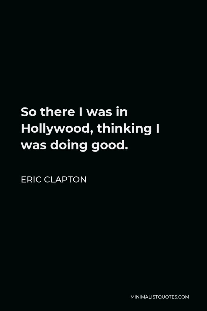 Eric Clapton Quote - So there I was in Hollywood, thinking I was doing good.