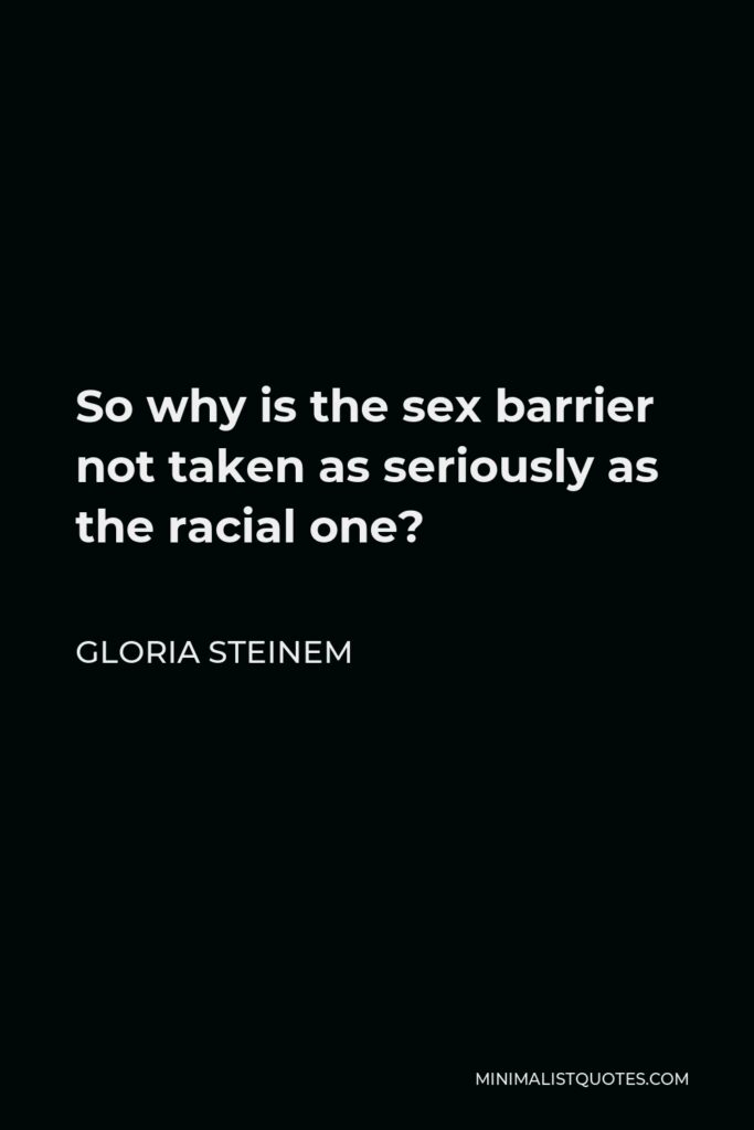 Gloria Steinem Quote - So why is the sex barrier not taken as seriously as the racial one?