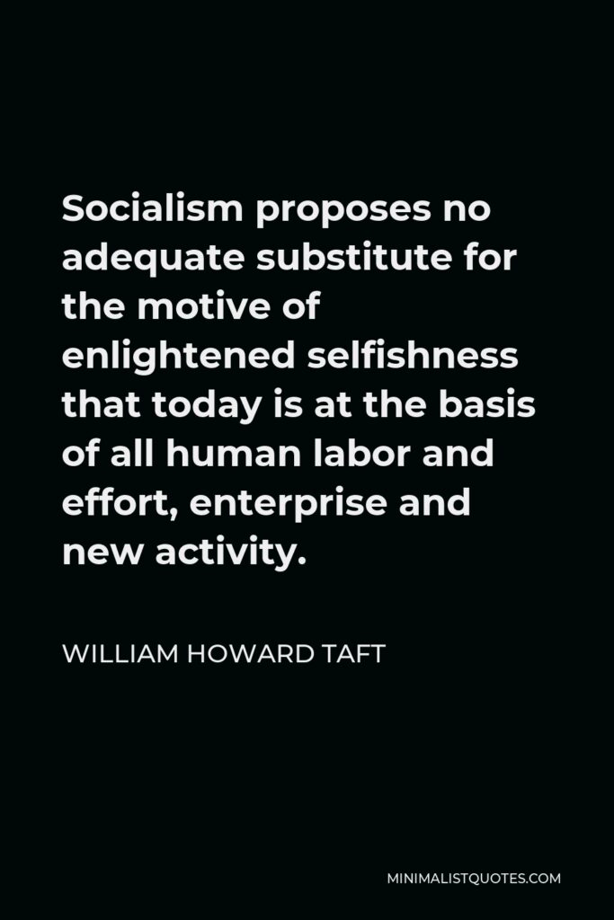 William Howard Taft Quote - Socialism proposes no adequate substitute for the motive of enlightened selfishness that today is at the basis of all human labor and effort, enterprise and new activity.