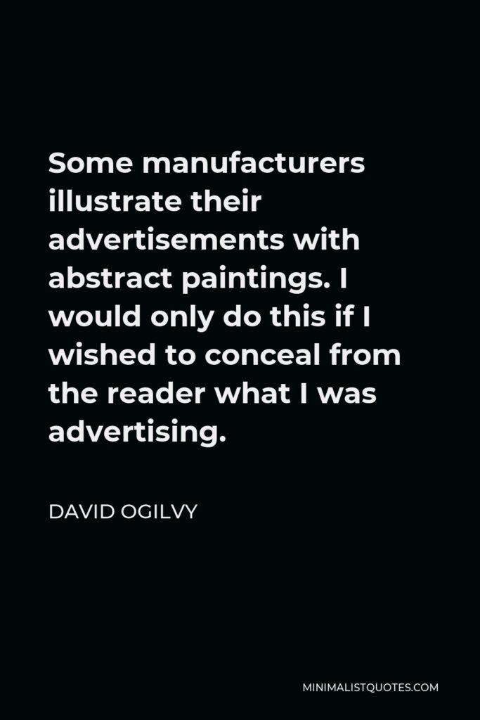 David Ogilvy Quote - Some manufacturers illustrate their advertisements with abstract paintings. I would only do this if I wished to conceal from the reader what I was advertising.