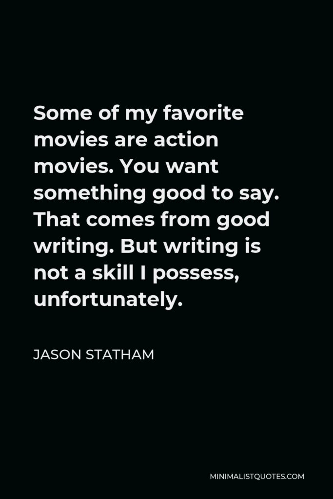 Jason Statham Quote - Some of my favorite movies are action movies. You want something good to say. That comes from good writing. But writing is not a skill I possess, unfortunately.