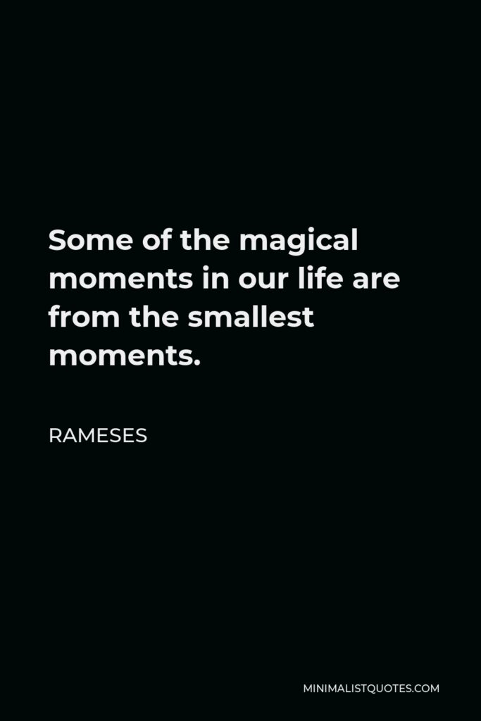 Rameses Quote - Some of the magical moments in our life are from the smallest moments.
