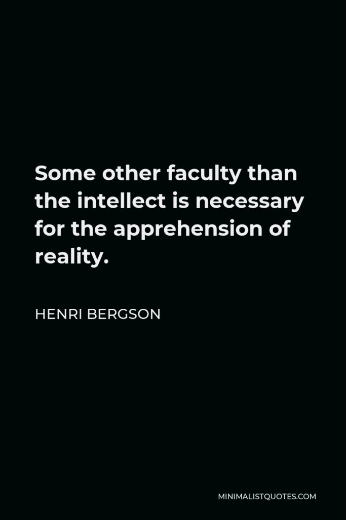 Henri Bergson Quote - Some other faculty than the intellect is necessary for the apprehension of reality.