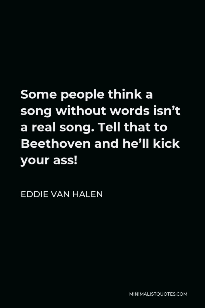 Eddie Van Halen Quote - Some people think a song without words isn’t a real song. Tell that to Beethoven and he’ll kick your ass!