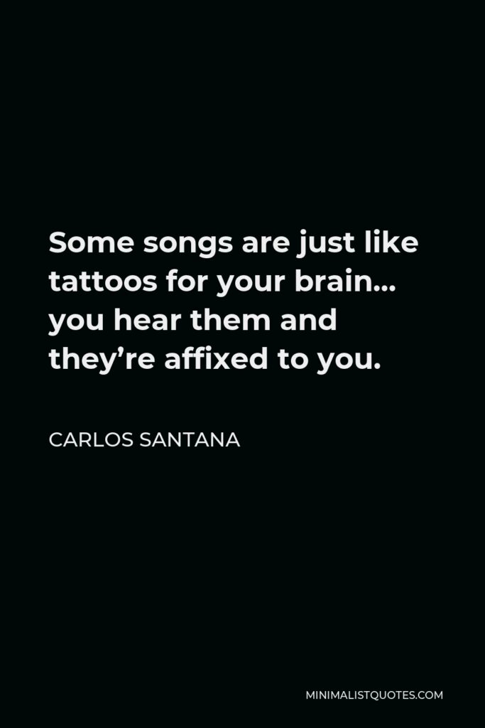 Carlos Santana Quote - Some songs are just like tattoos for your brain… you hear them and they’re affixed to you.