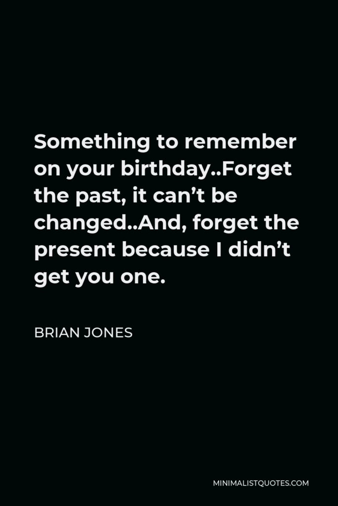 Brian Jones Quote - Something to remember on your birthday..Forget the past, it can’t be changed..And, forget the present because I didn’t get you one.