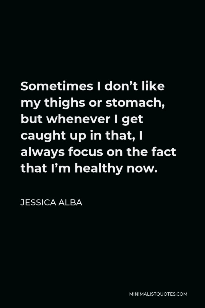 Jessica Alba Quote - Sometimes I don’t like my thighs or stomach, but whenever I get caught up in that, I always focus on the fact that I’m healthy now.