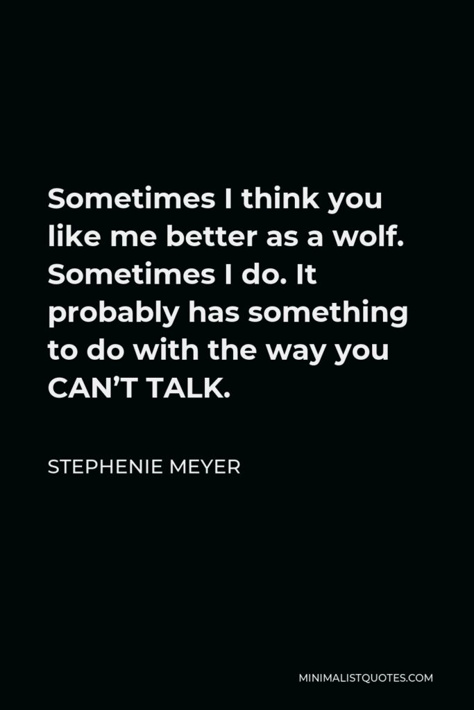 Stephenie Meyer Quote - Sometimes I think you like me better as a wolf. Sometimes I do. It probably has something to do with the way you CAN’T TALK.