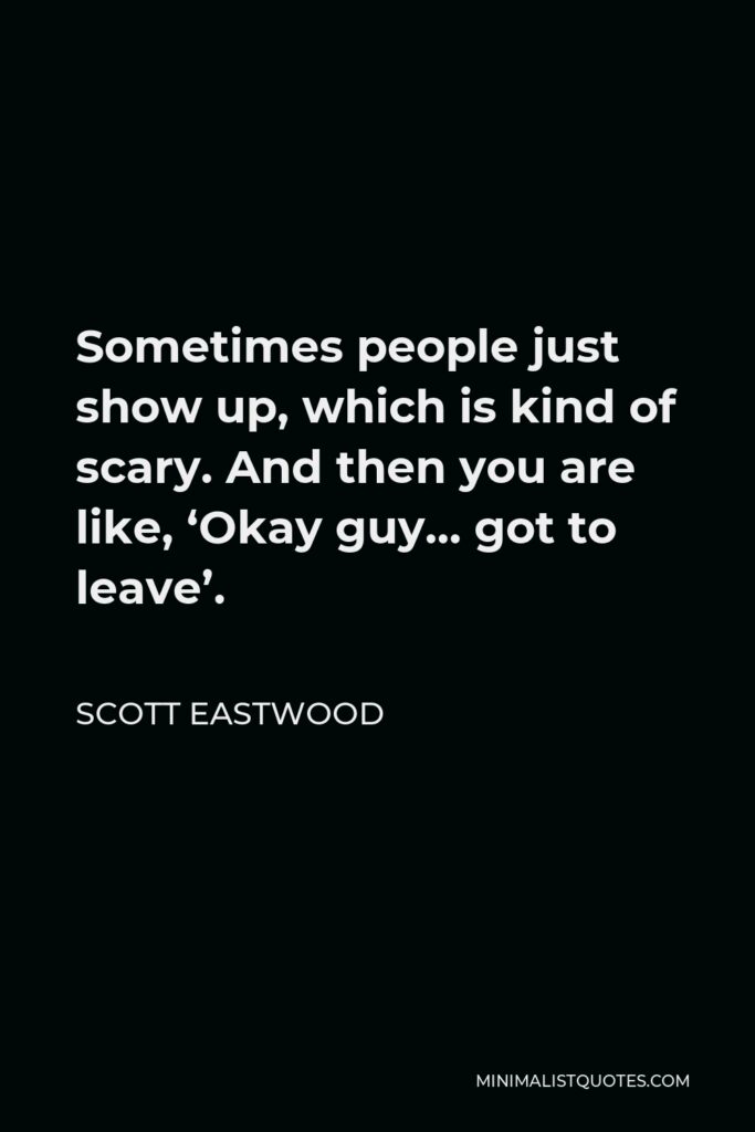 Scott Eastwood Quote - Sometimes people just show up, which is kind of scary. And then you are like, ‘Okay guy… got to leave’.