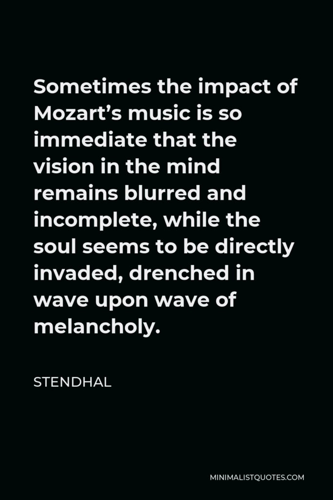 Stendhal Quote - Sometimes the impact of Mozart’s music is so immediate that the vision in the mind remains blurred and incomplete, while the soul seems to be directly invaded, drenched in wave upon wave of melancholy.