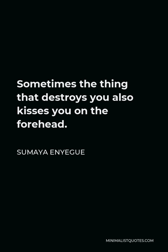 Sumaya Enyegue Quote - Sometimes the thing that destroys you also kisses you on the forehead.