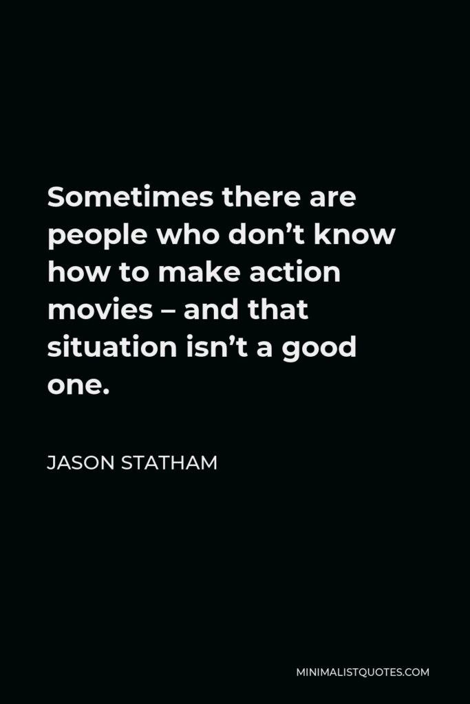 Jason Statham Quote - Sometimes there are people who don’t know how to make action movies – and that situation isn’t a good one.