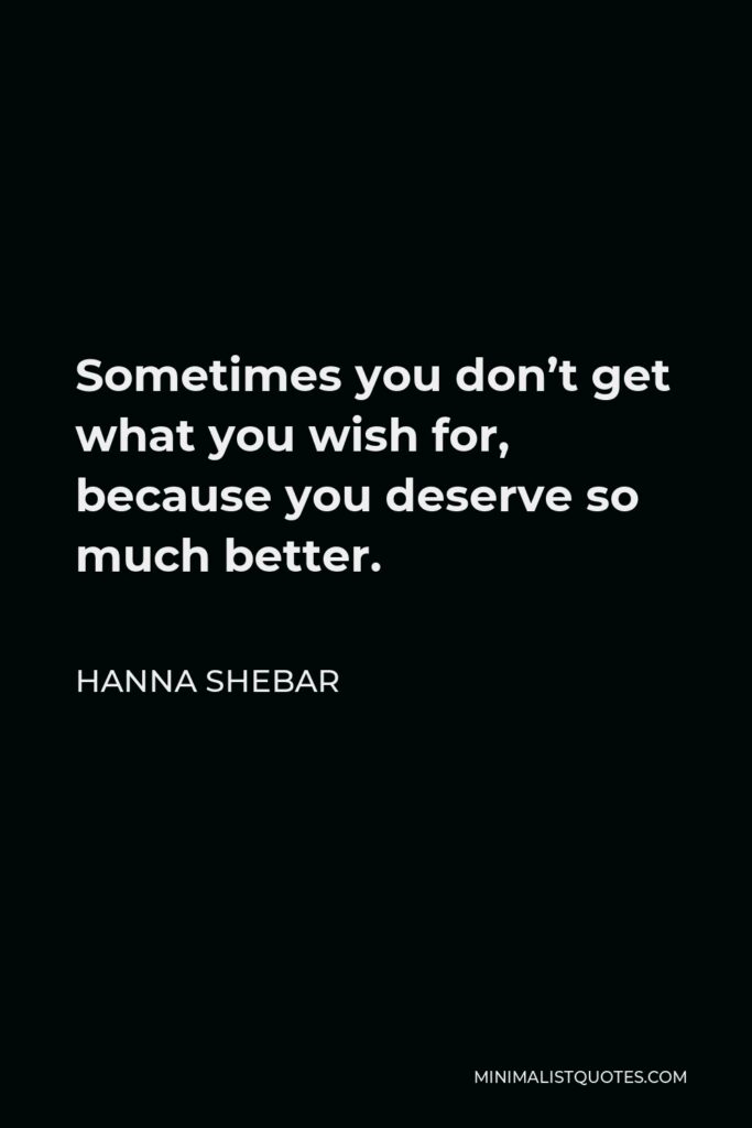 Hanna Shebar Quote - Sometimes you don’t get what you wish for, because you deserve so much better.