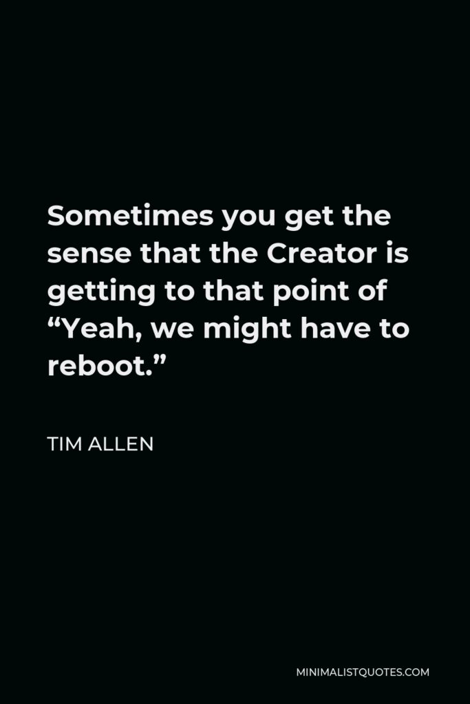 Tim Allen Quote - Sometimes you get the sense that the Creator is getting to that point of “Yeah, we might have to reboot.”