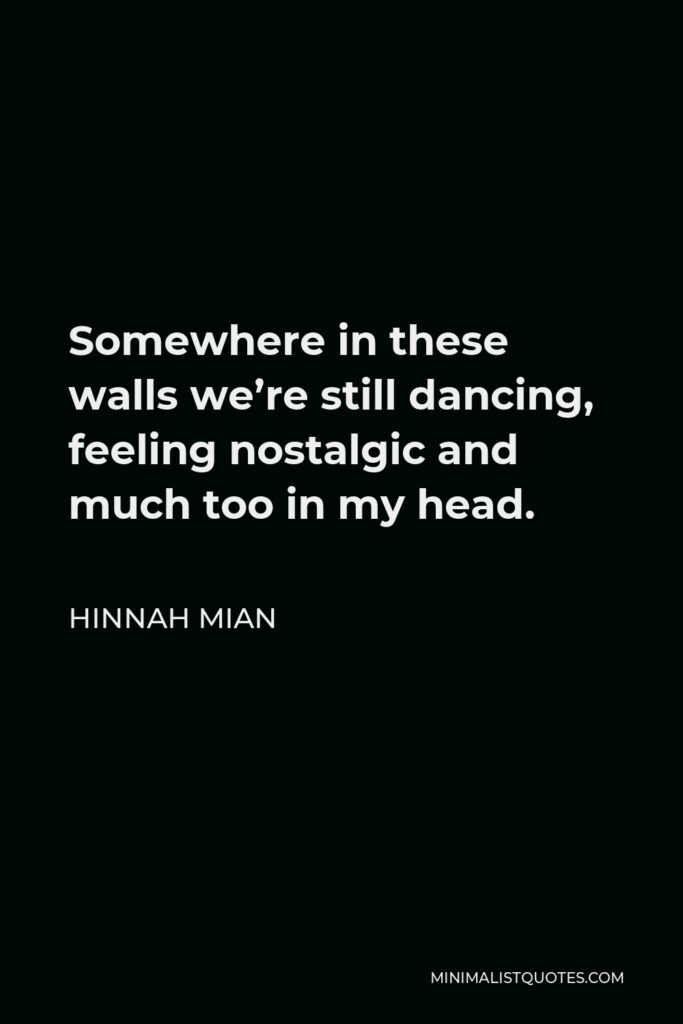 Hinnah Mian Quote - Somewhere in these walls we’re still dancing, feeling nostalgic and much too in my head.