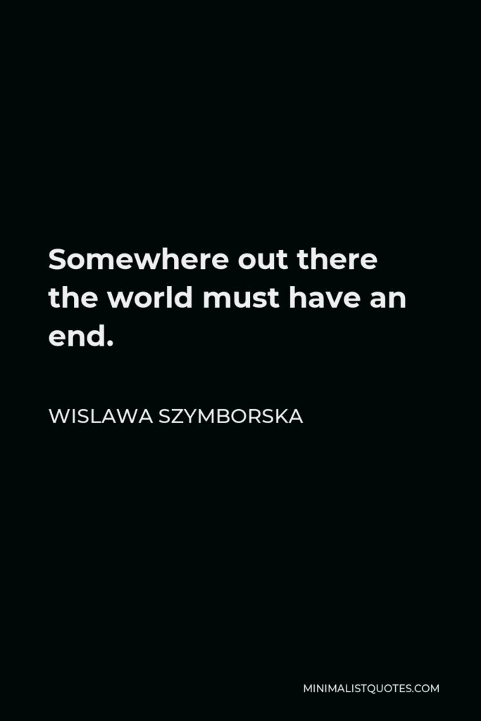 Wislawa Szymborska Quote - Somewhere out there the world must have an end.