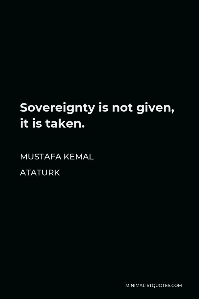 Mustafa Kemal Ataturk Quote - Sovereignty is not given, it is taken.