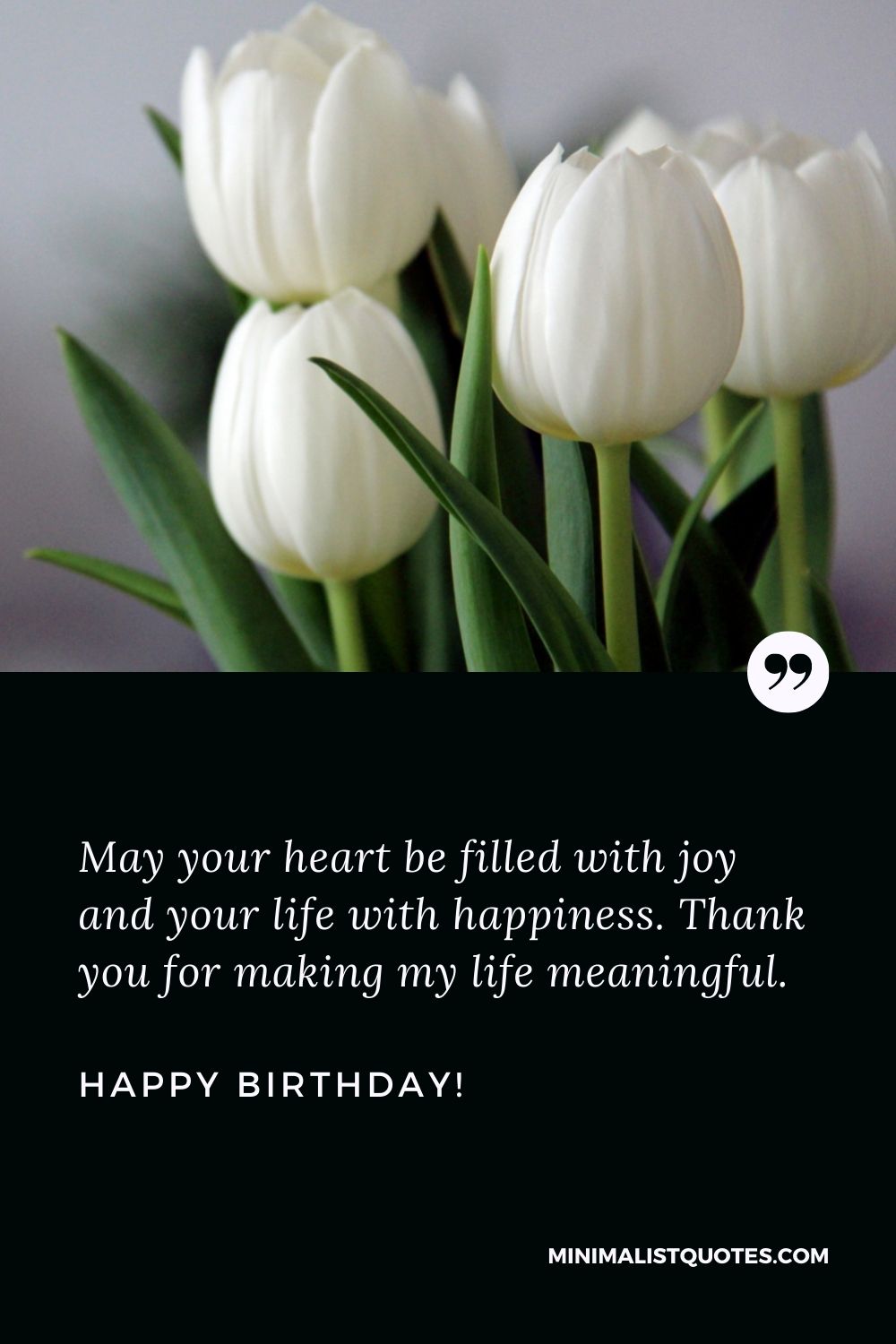 Special birthday wishes: May your heart be filled with joy and your life with happiness. Thank you for making my life meaningful. Happy Birthday!