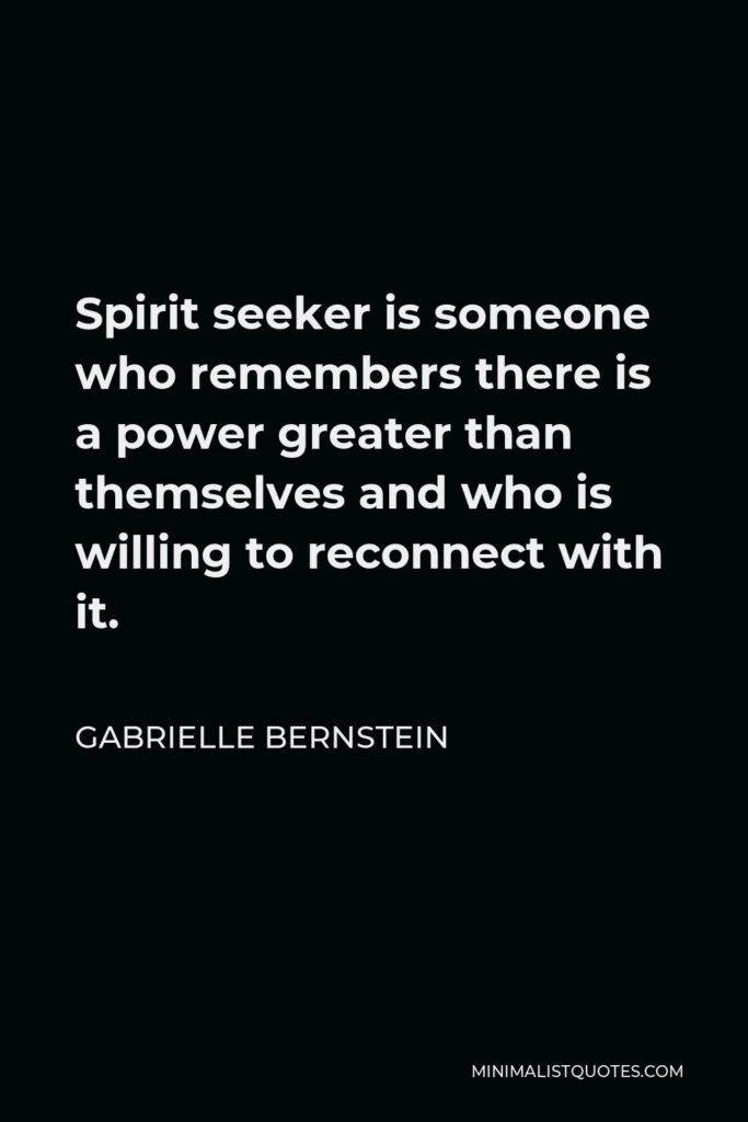 Gabrielle Bernstein Quote - Spirit seeker is someone who remembers there is a power greater than themselves and who is willing to reconnect with it.