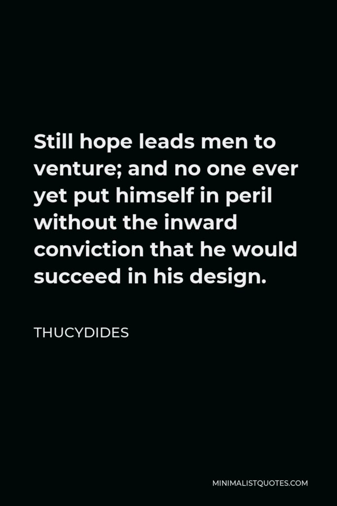 Thucydides Quote - Still hope leads men to venture; and no one ever yet put himself in peril without the inward conviction that he would succeed in his design.