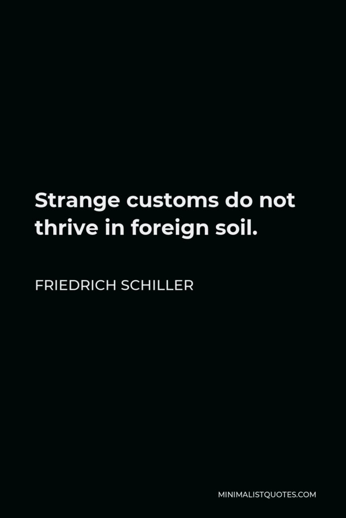 Friedrich Schiller Quote - Strange customs do not thrive in foreign soil.